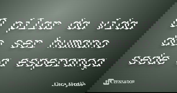 O pilar da vida do ser humano sede a esperança... Frase de Luca Jordão.