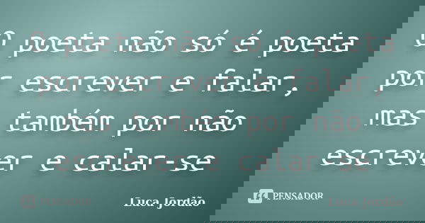 O poeta não só é poeta por escrever e falar, mas também por não escrever e calar-se... Frase de Luca Jordão.