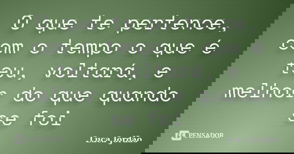 O que te pertence, com o tempo o que é teu, voltará, e melhor do que quando se foi... Frase de Luca Jordão.