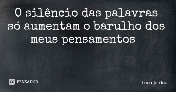 O silêncio das palavras só aumentam o barulho dos meus pensamentos... Frase de Luca Jordão.