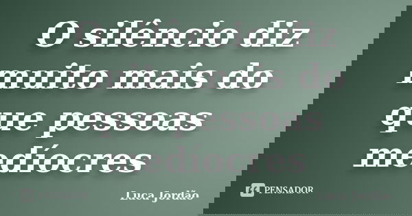 O silêncio diz muito mais do que pessoas medíocres... Frase de Luca Jordão.