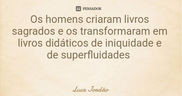 Os homens criaram livros sagrados e os transformaram em livros didáticos de iniquidade e de superfluidades... Frase de Luca Jordão.