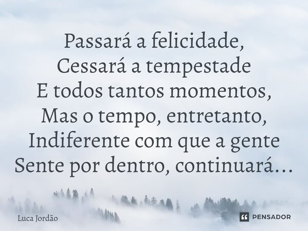 ⁠Passará a felicidade, Cessará a tempestade E todos tantos momentos, Mas o tempo, entretanto, Indiferente com que a gente Sente por dentro, continuará...... Frase de Luca Jordão.