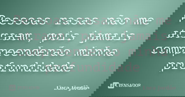 Pessoas rasas não me atraem, pois jamais compreenderão minha profundidade... Frase de Luca Jordão.