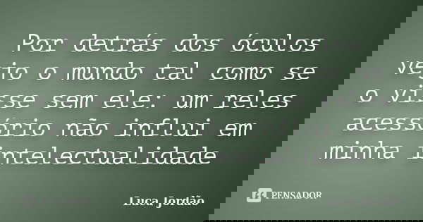 Por detrás dos óculos vejo o mundo tal como se o visse sem ele: um reles acessório não influi em minha intelectualidade... Frase de Luca Jordão.