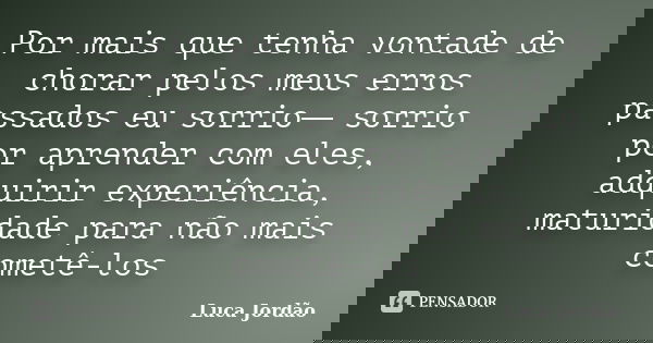 Por mais que tenha vontade de chorar pelos meus erros passados eu sorrio― sorrio por aprender com eles, adquirir experiência, maturidade para não mais cometê-lo... Frase de Luca Jordão.