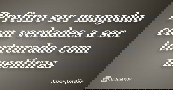 Prefiro ser magoado com verdades a ser torturado com mentiras... Frase de Luca Jordão.