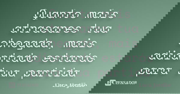 Quanto mais atrasares tua chegada, mais adiantado estarás para tua partida... Frase de Luca Jordão.