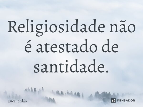⁠Religiosidade não é atestado de santidade.... Frase de Luca Jordão.