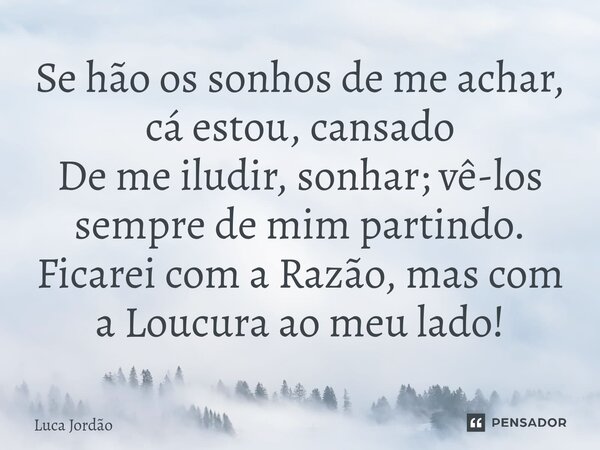 ⁠Se hão os sonhos de me achar, cá estou, cansado De me iludir, sonhar; vê-los sempre de mim partindo. Ficarei com a Razão, mas com a Loucura ao meu lado!... Frase de Luca Jordão.