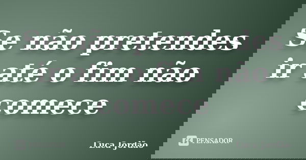 Se não pretendes ir até o fim não comece... Frase de Luca Jordão.