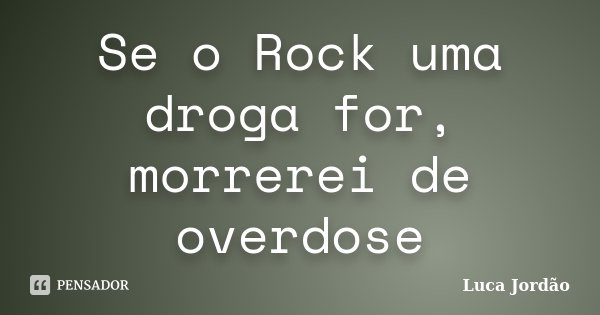Se o Rock uma droga for, morrerei de overdose... Frase de Luca Jordão.