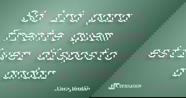 Só irá para frente quem estiver disposto a andar... Frase de Luca Jordão.
