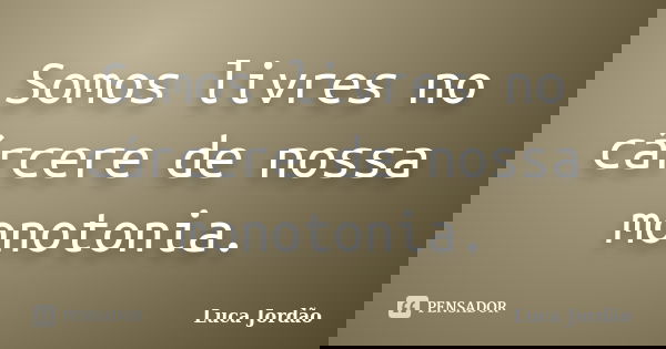 Somos livres no cárcere de nossa monotonia.... Frase de Luca Jordão.