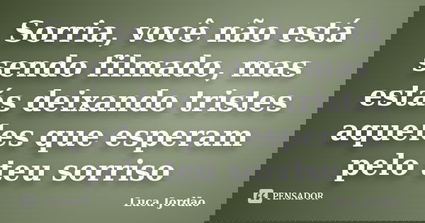Sorria, você não está sendo filmado, mas estás deixando tristes aqueles que esperam pelo teu sorriso... Frase de Luca Jordão.
