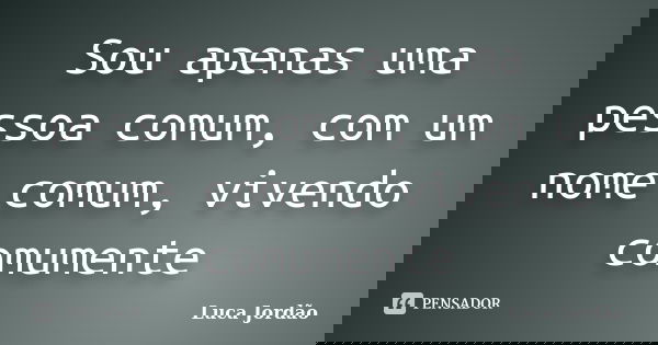 Sou apenas uma pessoa comum, com um nome comum, vivendo comumente... Frase de Luca Jordão.