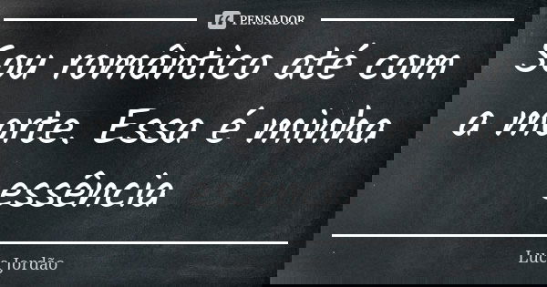 Sou romântico até com a morte. Essa é minha essência... Frase de Luca Jordão.