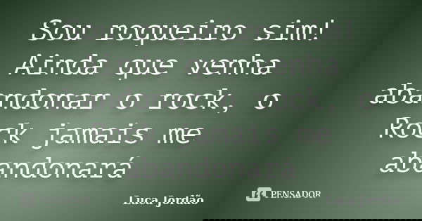 Sou roqueiro sim! Ainda que venha abandonar o rock, o Rock jamais me abandonará... Frase de Luca Jordão.