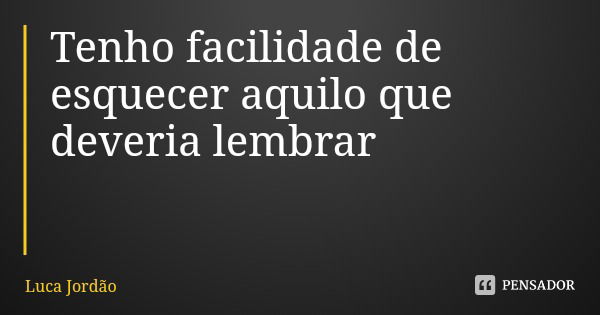 Tenho facilidade de esquecer aquilo que deveria lembrar... Frase de Luca Jordão.