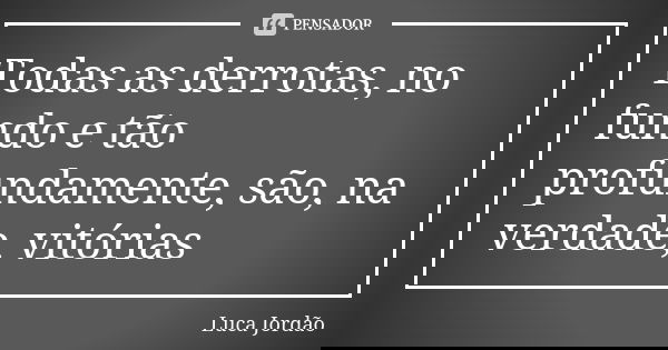 Todas as derrotas, no fundo e tão profundamente, são, na verdade, vitórias... Frase de Luca Jordão.