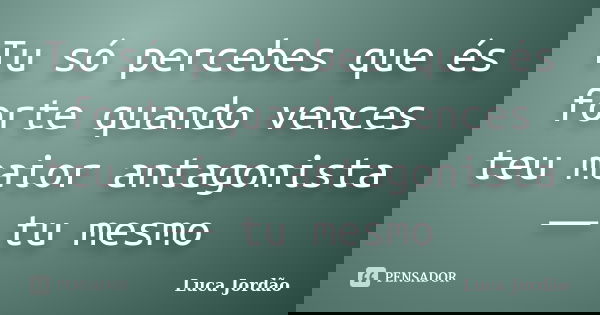 Tu só percebes que és forte quando vences teu maior antagonista ― tu mesmo... Frase de Luca Jordão.