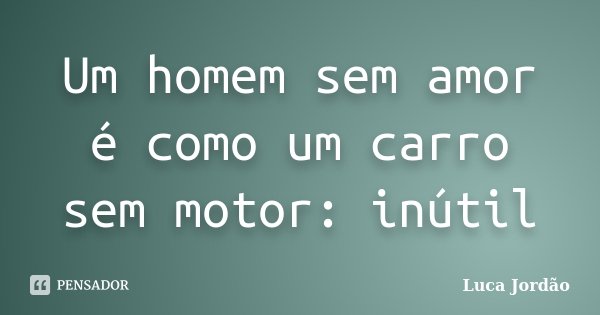Um homem sem amor é como um carro sem motor: inútil... Frase de Luca Jordão.
