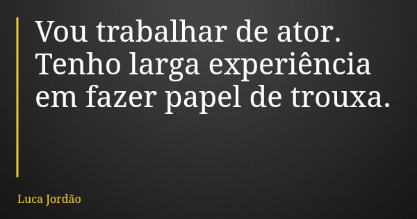 Vou trabalhar de ator. Tenho larga experiência em fazer papel de trouxa.... Frase de Luca Jordão.
