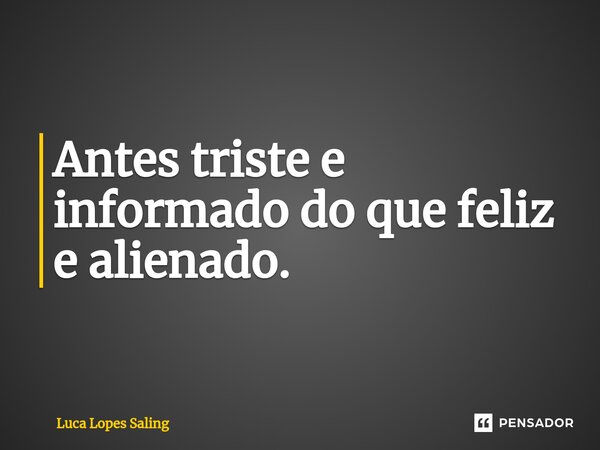 Antes triste e informado do que feliz e alienado.⁠... Frase de Luca Lopes Saling.