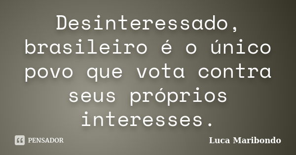 Desinteressado, brasileiro é o único povo que vota contra seus próprios interesses.... Frase de Luca Maribondo.