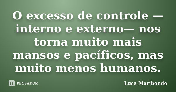 O excesso de controle —interno e externo— nos torna muito mais mansos e pacíficos, mas muito menos humanos.... Frase de Luca Maribondo.