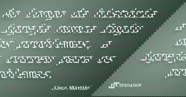 Ao longo da história a igreja nunca fugiu dos problemas, a igreja correu para os problemas.... Frase de Luca Martini.