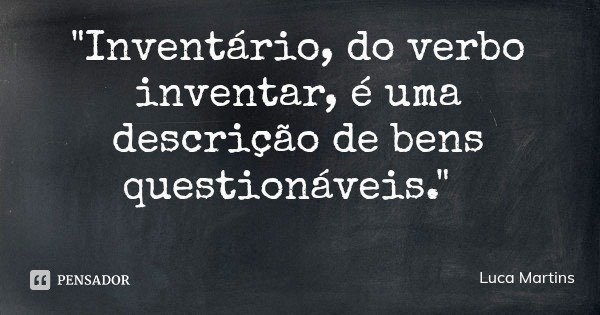 "Inventário, do verbo inventar, é uma descrição de bens questionáveis."... Frase de Luca Martins.