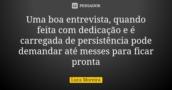 Uma boa entrevista, quando feita com dedicação e é carregada de persistência pode demandar até messes para ficar pronta... Frase de Luca Moreira.