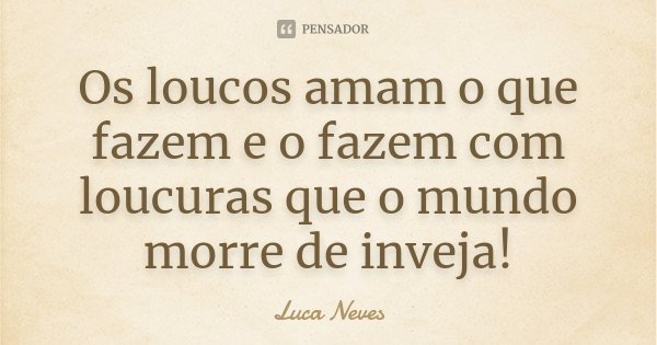 Os loucos amam o que fazem e o fazem com loucuras que o mundo morre de inveja!... Frase de Luca Neves.