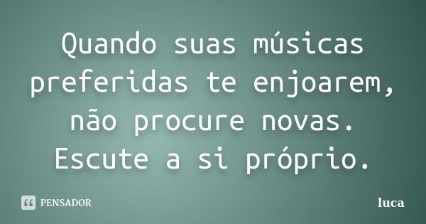 Quando suas músicas preferidas te enjoarem, não procure novas. Escute a si próprio.... Frase de Luca.