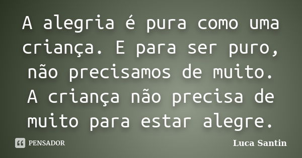 A alegria é pura como uma criança. E para ser puro, não precisamos de muito. A criança não precisa de muito para estar alegre.... Frase de Luca Santin.