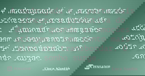 A madrugada é a parte mais sincera e produtiva do dia. É quando as emoções atingem o seu ponto mais alto até transbordar. O sonho surge.... Frase de Luca Santin.