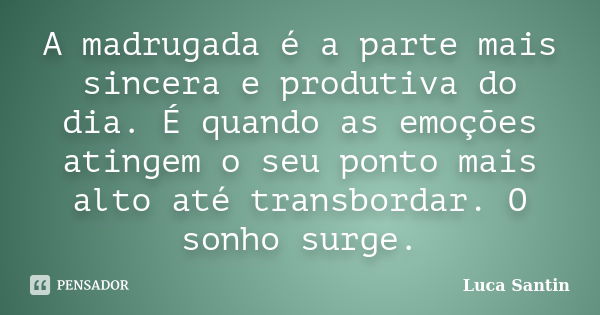 A madrugada é a parte mais sincera e produtiva do dia. É quando as emoções atingem o seu ponto mais alto até transbordar. O sonho surge.... Frase de Luca Santin.