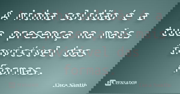 A minha solidão é a tua presença na mais invisível das formas.... Frase de Luca Santin.