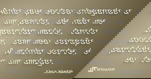 Acho que estou chegando a um ponto, de não me importar mais, tanto assim, com meu coração partido. A minha sorte, é eu ter um amigo.... Frase de Luca Santin.