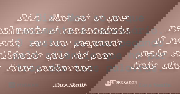Diz. Mas só o que realmente é necessário. O resto, eu vou pegando pelo silêncio que há por trás das tuas palavras.... Frase de Luca Santin.