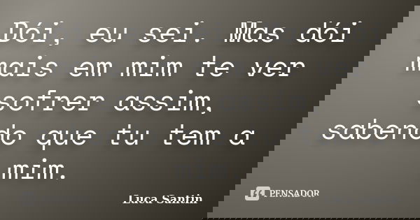 Dói, eu sei. Mas dói mais em mim te ver sofrer assim, sabendo que tu tem a mim.... Frase de Luca Santin.