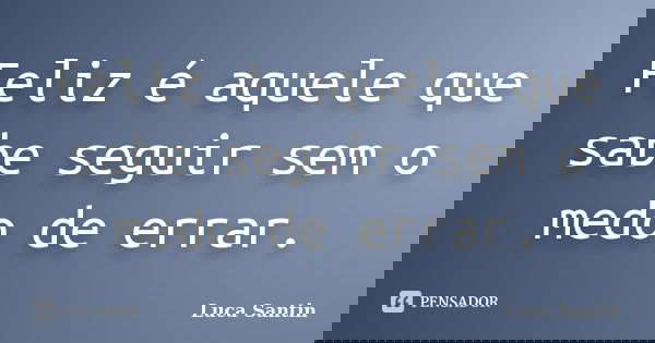 Feliz é aquele que sabe seguir sem o medo de errar.... Frase de Luca Santin.