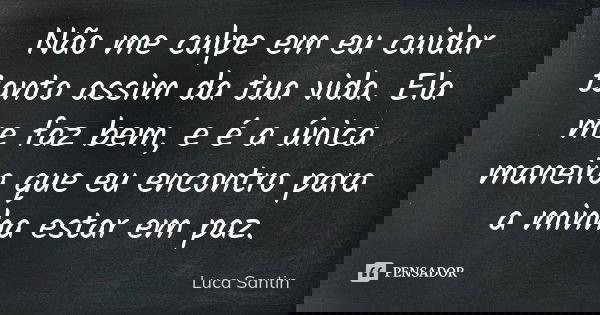 Não me culpe em eu cuidar tanto assim da tua vida. Ela me faz bem, e é a única maneira que eu encontro para a minha estar em paz.... Frase de Luca Santin.
