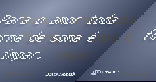 Para o amor toda forma de soma é ímpar.... Frase de Luca Santin.