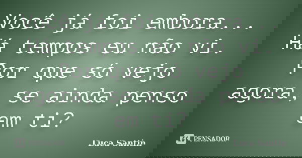 Você já foi embora... Há tempos eu não vi. Por que só vejo agora, se ainda penso em ti?... Frase de Luca Santin.