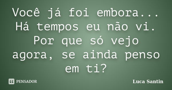 Você já foi embora... Há tempos eu não vi. Por que só vejo agora, se ainda penso em ti?... Frase de Luca Santin.