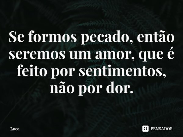 ⁠Se formos pecado, então seremos um amor, que é feito por sentimentos, não por dor.... Frase de luca.