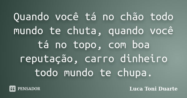 Quando você tá no chão todo mundo te chuta, quando você tá no topo, com boa reputação, carro dinheiro todo mundo te chupa.... Frase de Luca Toni Duarte.