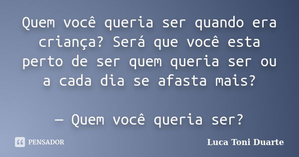 Quem você queria ser quando era criança? Será que você esta perto de ser quem queria ser ou a cada dia se afasta mais? — Quem você queria ser?... Frase de Luca Toni Duarte.